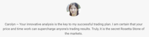 "Carolyn ~ Your innovative analysis is the key to my successful trading plan. I am certain that your price and time work can supercharge anyone's trading results. Truly, it is the secret Rosetta Stone of the markets."
